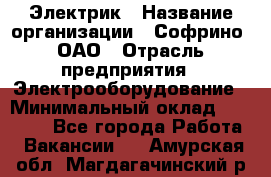 Электрик › Название организации ­ Софрино, ОАО › Отрасль предприятия ­ Электрооборудование › Минимальный оклад ­ 30 000 - Все города Работа » Вакансии   . Амурская обл.,Магдагачинский р-н